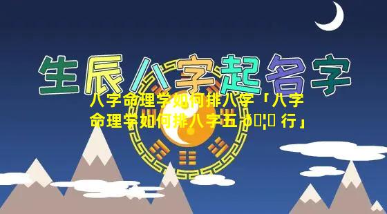 八字命理学如何排八字「八字命理学如何排八字五 🦋 行」